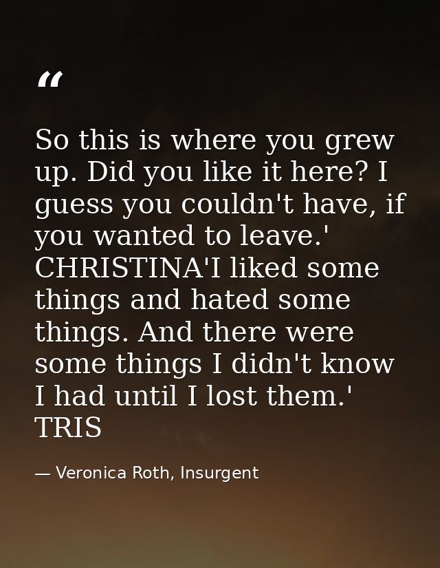 So this is where you grew up. Did you like it here? I guess you couldn't have, if you wanted to leave.' CHRISTINA'I like — Veronica Roth, Insurgent