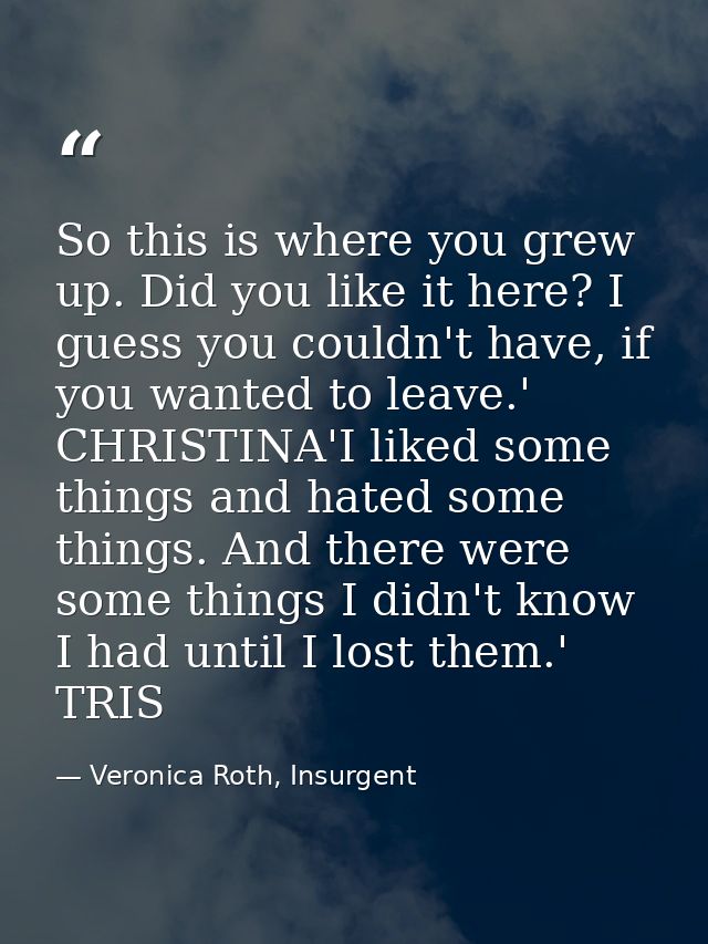 So this is where you grew up. Did you like it here? I guess you couldn't have, if you wanted to leave.' CHRISTINA'I like — Veronica Roth, Insurgent
