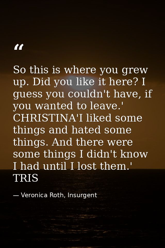 So this is where you grew up. Did you like it here? I guess you couldn't have, if you wanted to leave.' CHRISTINA'I like — Veronica Roth, Insurgent