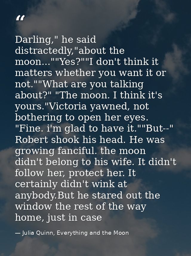 Darling," he said distractedly,"about the moon...""Yes?""I don't think it matters whether you want it or not.""What are  — Julia Quinn, Everything and the Moon