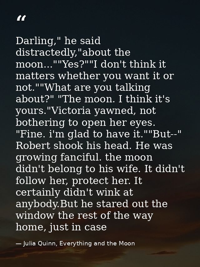 Darling," he said distractedly,"about the moon...""Yes?""I don't think it matters whether you want it or not.""What are  — Julia Quinn, Everything and the Moon
