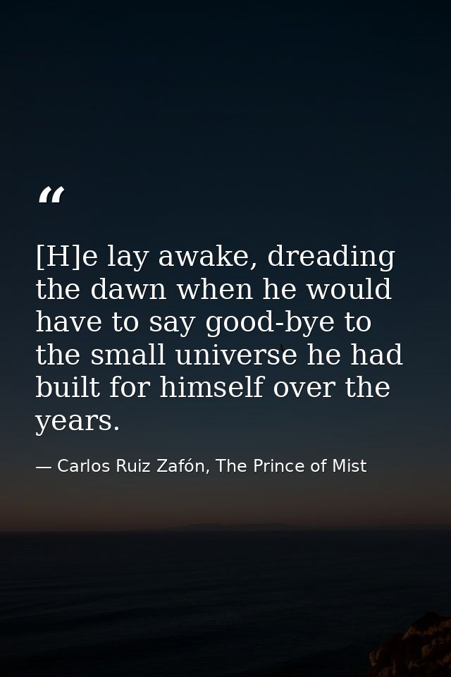 [H]e lay awake, dreading the dawn when he would have to say good-bye to the small universe he had built for himself over — Carlos Ruiz Zafón, The Prince of Mist