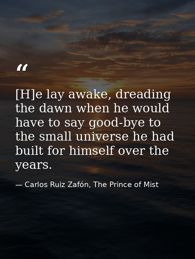 [H]e lay awake, dreading the dawn when he would have to say good-bye to the small universe he had built for himself over — Carlos Ruiz Zafón, The Prince of Mist