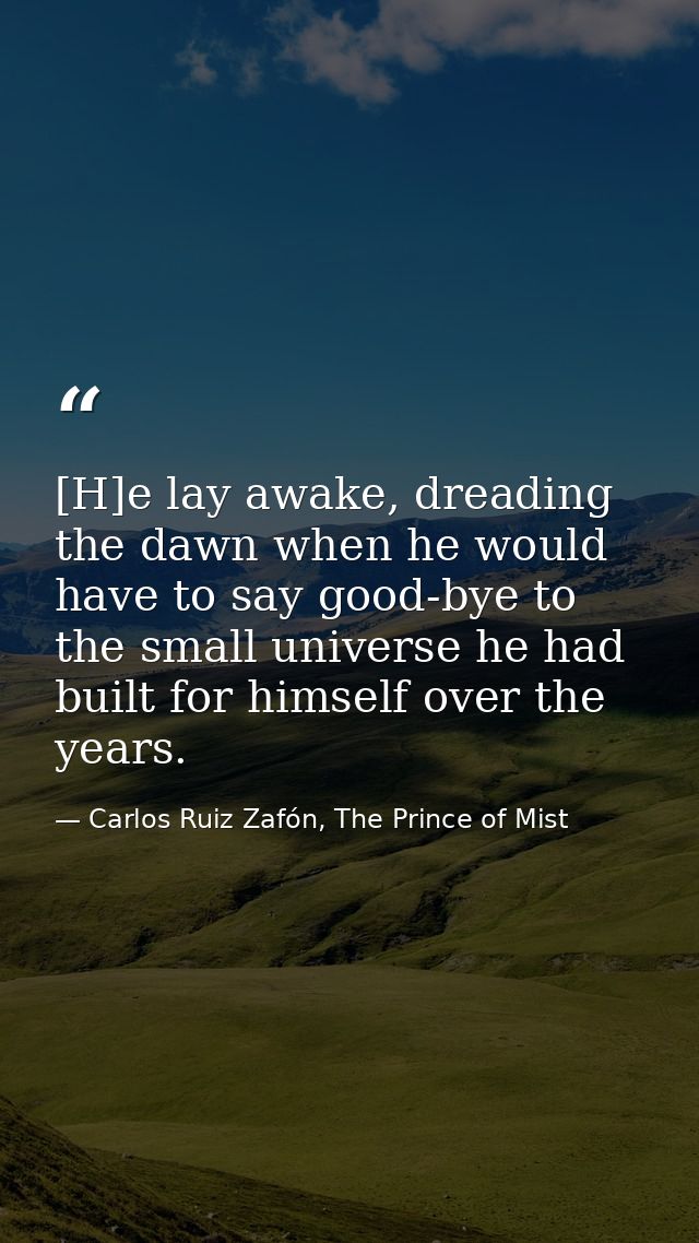 [H]e lay awake, dreading the dawn when he would have to say good-bye to the small universe he had built for himself over — Carlos Ruiz Zafón, The Prince of Mist
