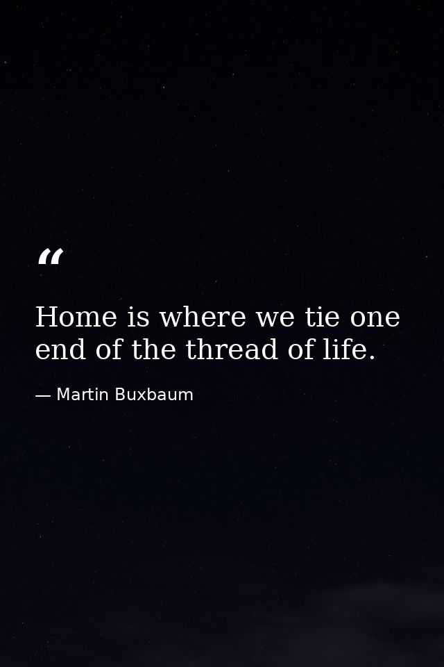 Home is where we tie one end of the thread of life. — Martin Buxbaum