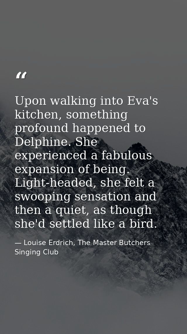 Upon walking into Eva's kitchen, something profound happened to Delphine. She experienced a fabulous expansion of being. — Louise Erdrich, The Master Butchers Singing Club