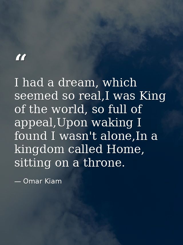 I had a dream, which seemed so real,I was King of the world, so full of appeal,Upon waking I found I wasn't alone,In a k — Omar Kiam