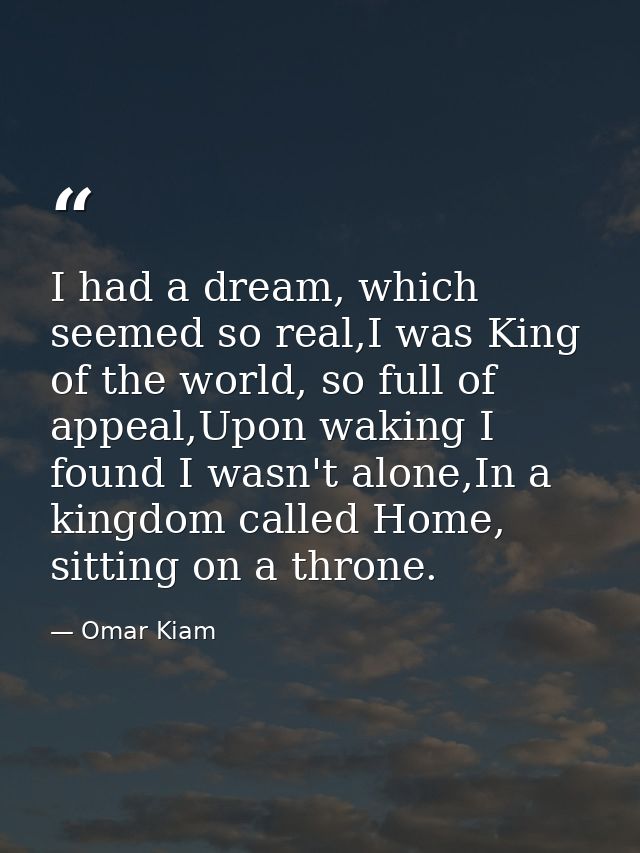 I had a dream, which seemed so real,I was King of the world, so full of appeal,Upon waking I found I wasn't alone,In a k — Omar Kiam