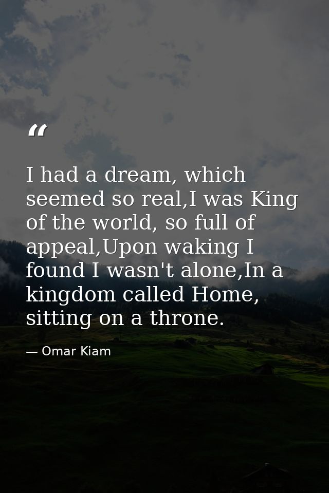 I had a dream, which seemed so real,I was King of the world, so full of appeal,Upon waking I found I wasn't alone,In a k — Omar Kiam