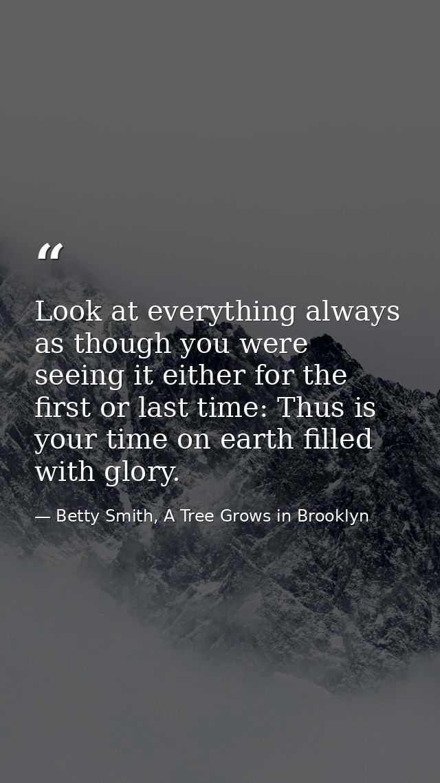 Look at everything always as though you were seeing it either for the first or last time: Thus is your time on earth fil — Betty Smith, A Tree Grows in Brooklyn