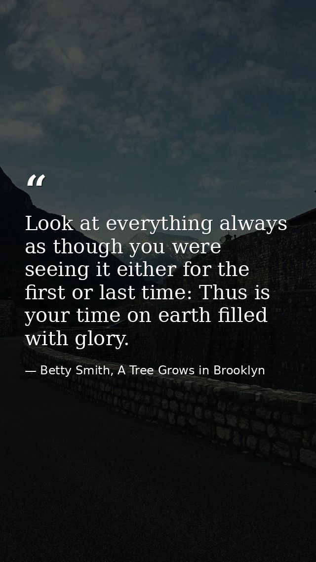 Look at everything always as though you were seeing it either for the first or last time: Thus is your time on earth fil — Betty Smith, A Tree Grows in Brooklyn