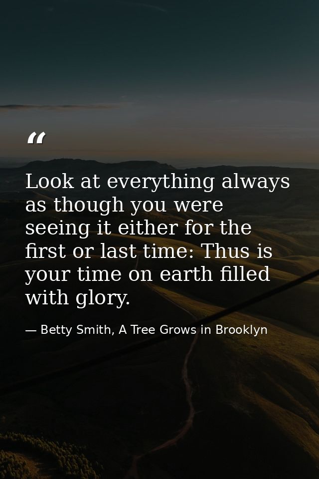 Look at everything always as though you were seeing it either for the first or last time: Thus is your time on earth fil — Betty Smith, A Tree Grows in Brooklyn