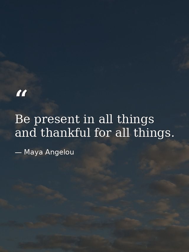 Be present in all things and thankful for all things. — Maya Angelou