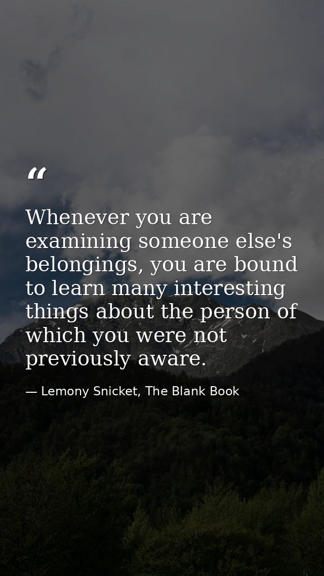 Whenever you are examining someone else's belongings, you are bound to learn many interesting things about the person of — Lemony Snicket, The Blank Book