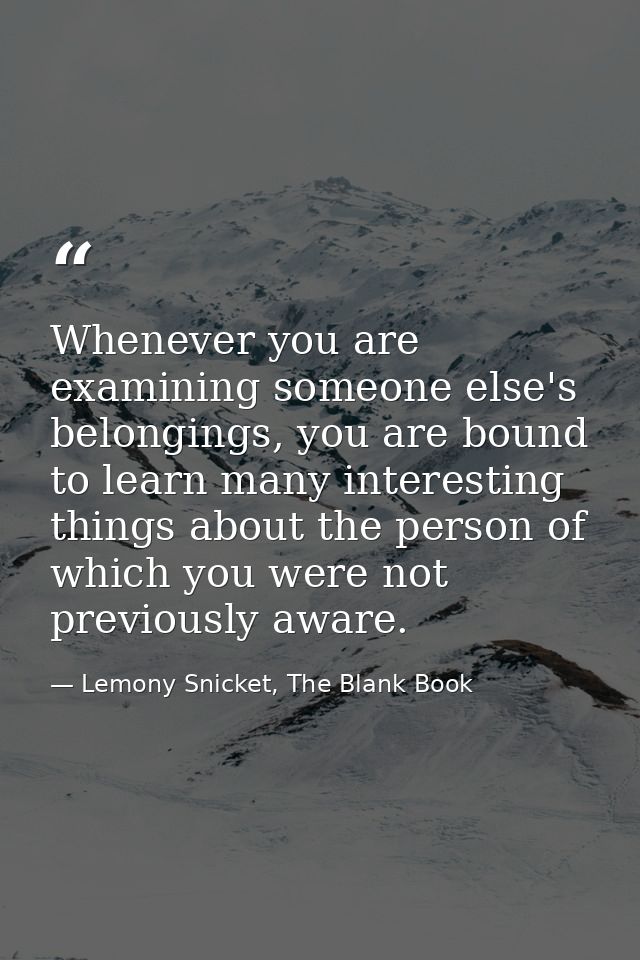 Whenever you are examining someone else's belongings, you are bound to learn many interesting things about the person of — Lemony Snicket, The Blank Book