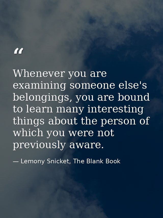 Whenever you are examining someone else's belongings, you are bound to learn many interesting things about the person of — Lemony Snicket, The Blank Book
