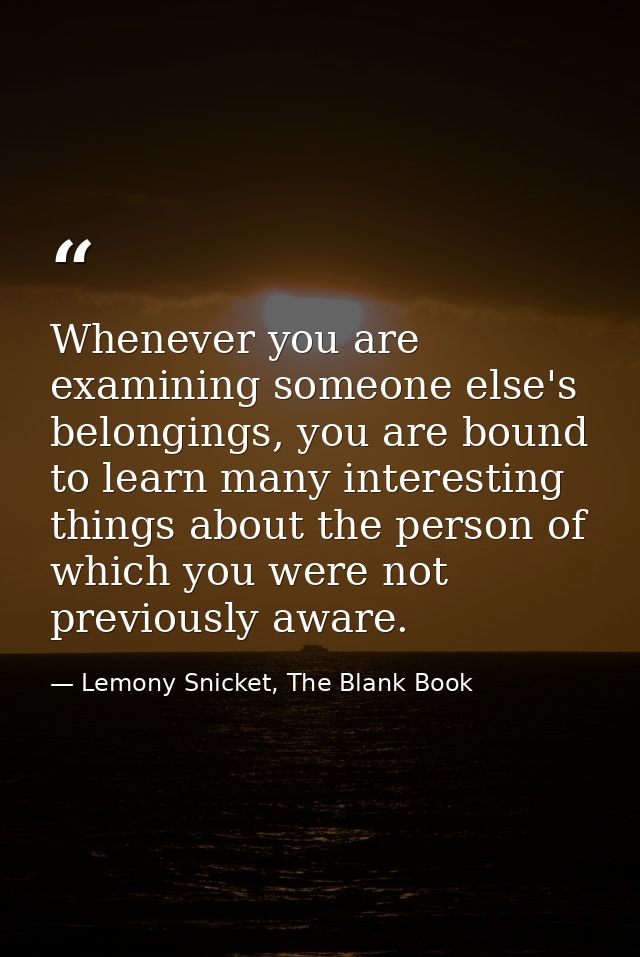 Whenever you are examining someone else's belongings, you are bound to learn many interesting things about the person of — Lemony Snicket, The Blank Book