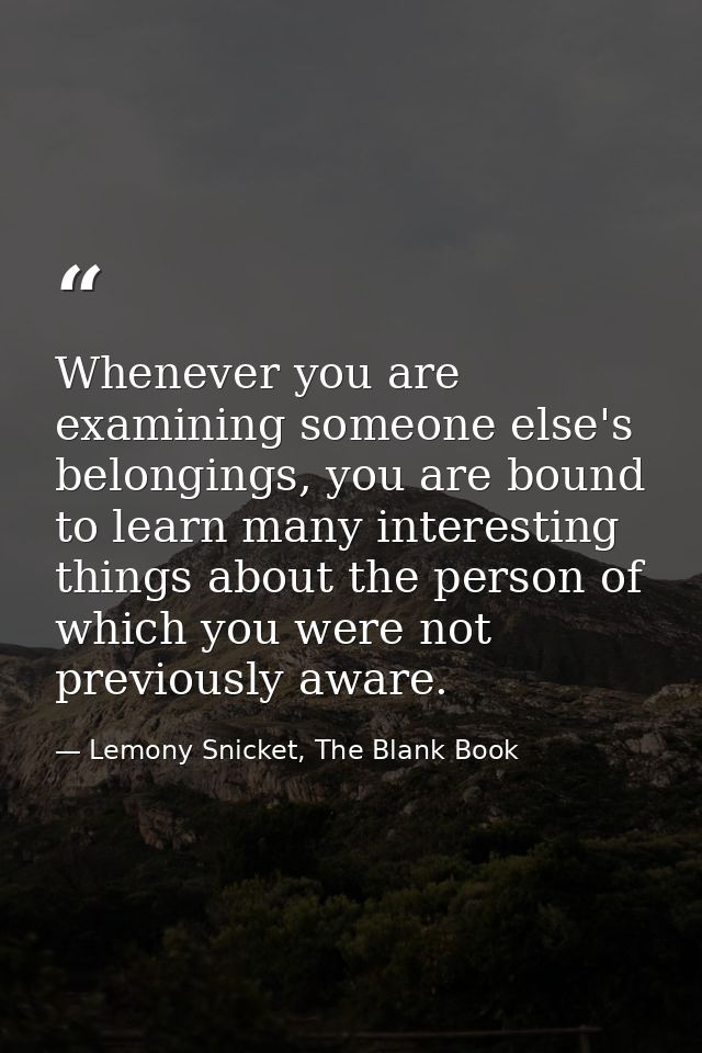 Whenever you are examining someone else's belongings, you are bound to learn many interesting things about the person of — Lemony Snicket, The Blank Book