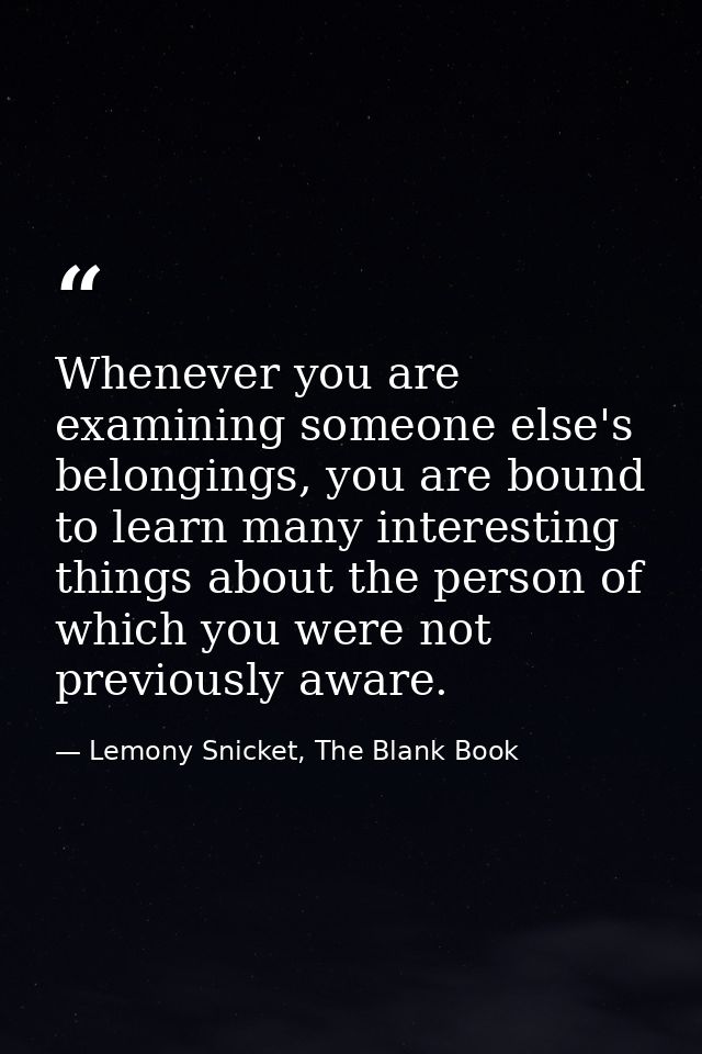Whenever you are examining someone else's belongings, you are bound to learn many interesting things about the person of — Lemony Snicket, The Blank Book