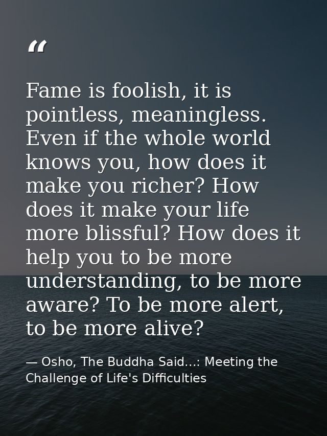 Fame is foolish, it is pointless, meaningless. Even if the whole world knows you, how does it make you richer? How does  — Osho, The Buddha Said...: Meeting the Challenge of Life's Difficulties