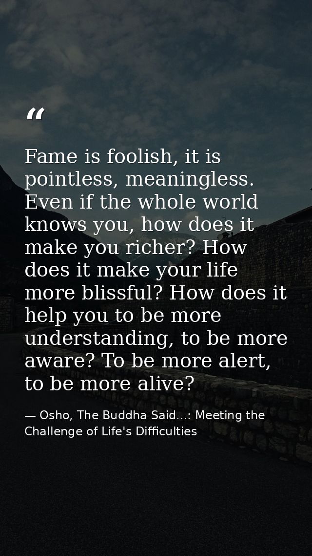 Fame is foolish, it is pointless, meaningless. Even if the whole world knows you, how does it make you richer? How does  — Osho, The Buddha Said...: Meeting the Challenge of Life's Difficulties