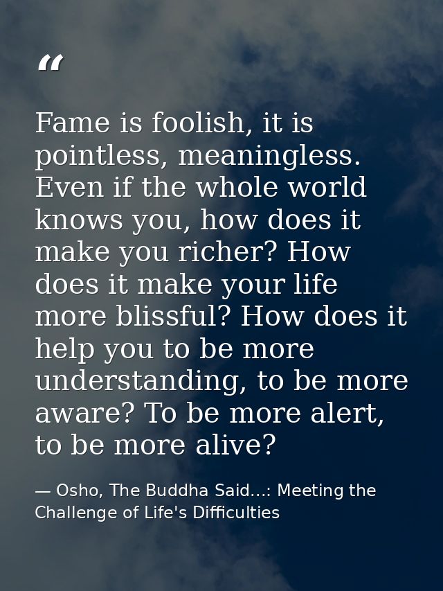 Fame is foolish, it is pointless, meaningless. Even if the whole world knows you, how does it make you richer? How does  — Osho, The Buddha Said...: Meeting the Challenge of Life's Difficulties