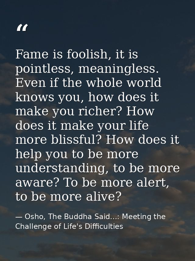 Fame is foolish, it is pointless, meaningless. Even if the whole world knows you, how does it make you richer? How does  — Osho, The Buddha Said...: Meeting the Challenge of Life's Difficulties