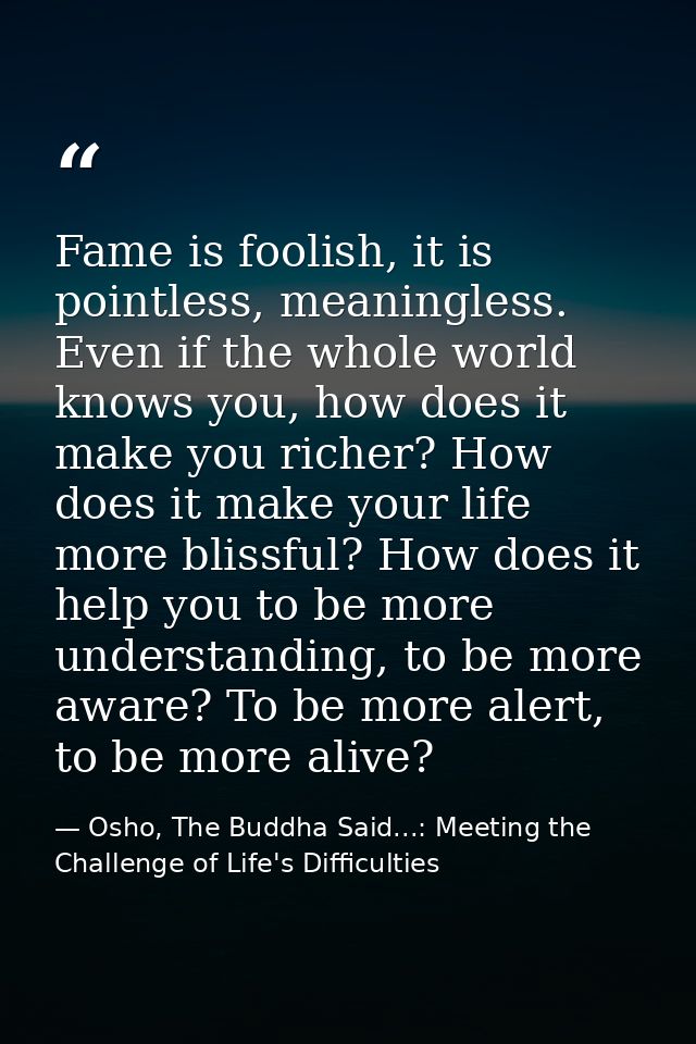 Fame is foolish, it is pointless, meaningless. Even if the whole world knows you, how does it make you richer? How does  — Osho, The Buddha Said...: Meeting the Challenge of Life's Difficulties