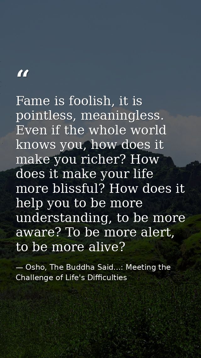 Fame is foolish, it is pointless, meaningless. Even if the whole world knows you, how does it make you richer? How does  — Osho, The Buddha Said...: Meeting the Challenge of Life's Difficulties