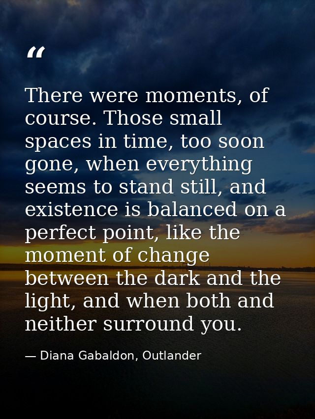 There were moments, of course. Those small spaces in time, too soon gone, when everything seems to stand still, and exis — Diana Gabaldon, Outlander