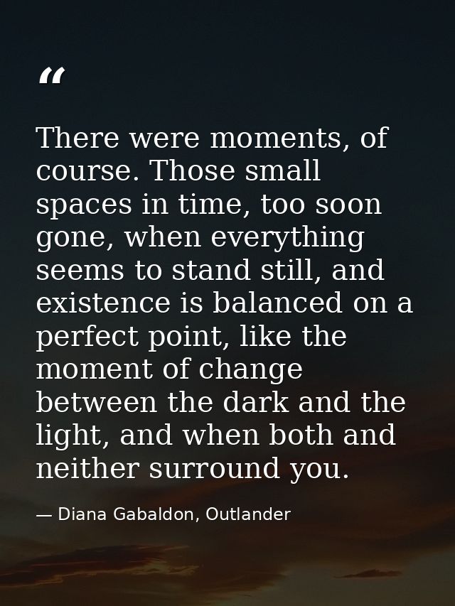 There were moments, of course. Those small spaces in time, too soon gone, when everything seems to stand still, and exis — Diana Gabaldon, Outlander