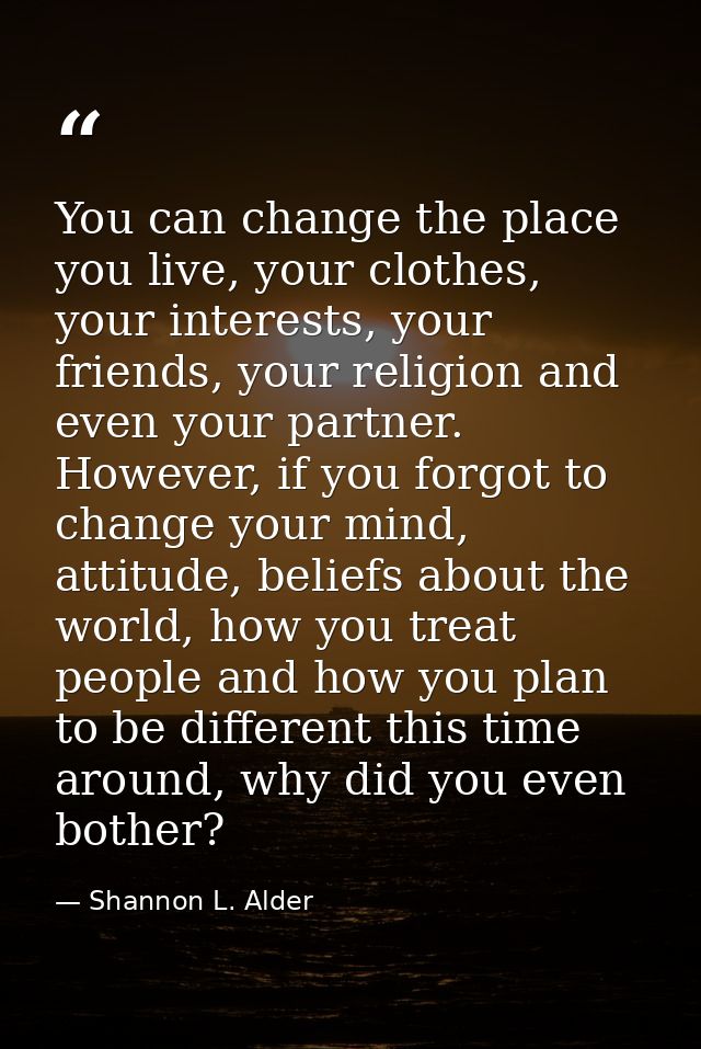 You can change the place you live, your clothes, your interests, your friends, your religion and even your partner. Howe — Shannon L. Alder
