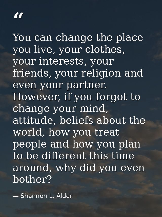 You can change the place you live, your clothes, your interests, your friends, your religion and even your partner. Howe — Shannon L. Alder