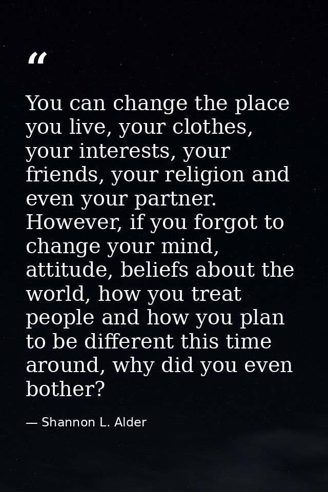 You can change the place you live, your clothes, your interests, your friends, your religion and even your partner. Howe — Shannon L. Alder