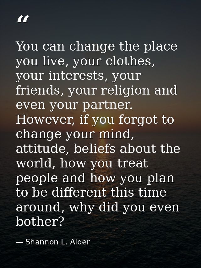 You can change the place you live, your clothes, your interests, your friends, your religion and even your partner. Howe — Shannon L. Alder