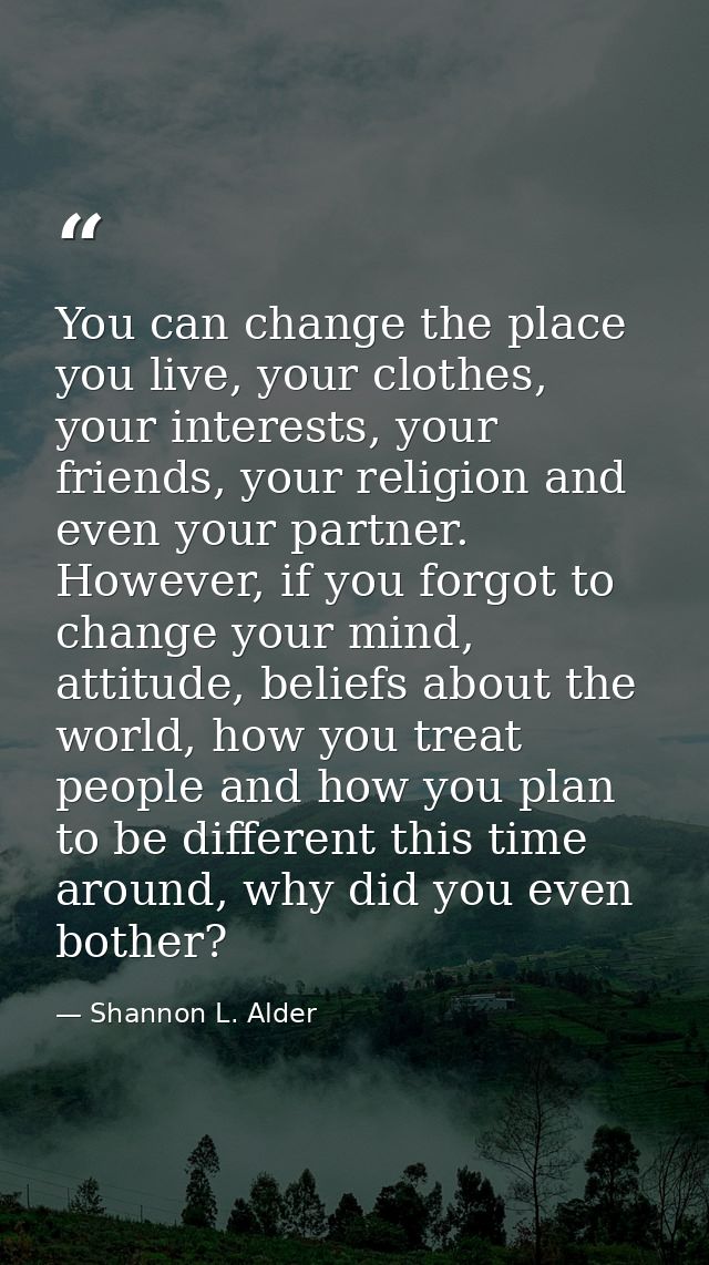 You can change the place you live, your clothes, your interests, your friends, your religion and even your partner. Howe — Shannon L. Alder