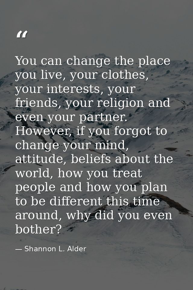 You can change the place you live, your clothes, your interests, your friends, your religion and even your partner. Howe — Shannon L. Alder