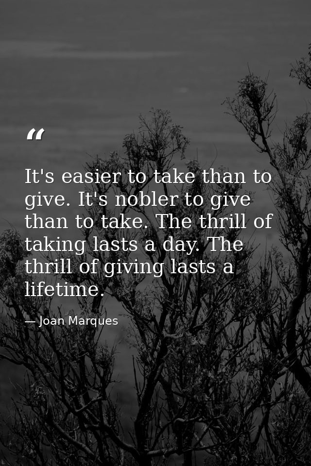 It's easier to take than to give. It's nobler to give than to take. The thrill of taking lasts a day. The thrill of givi — Joan Marques