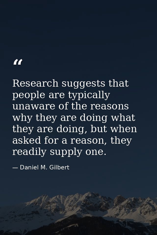Research suggests that people are typically unaware of the reasons why they are doing what they are doing, but when aske — Daniel M. Gilbert