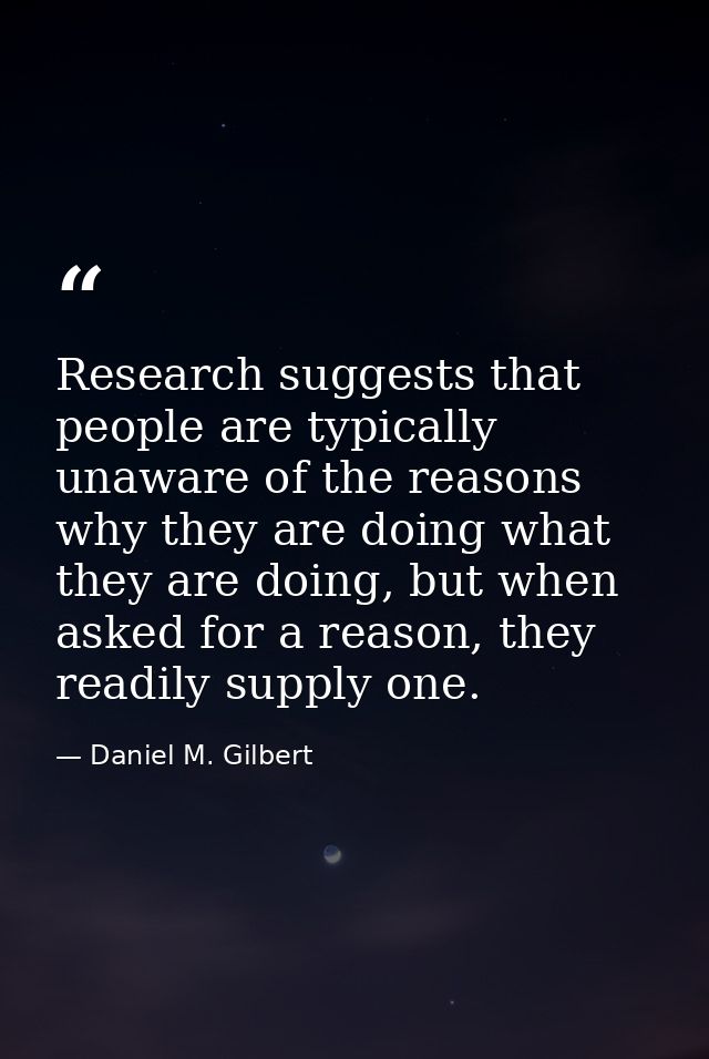 Research suggests that people are typically unaware of the reasons why they are doing what they are doing, but when aske — Daniel M. Gilbert