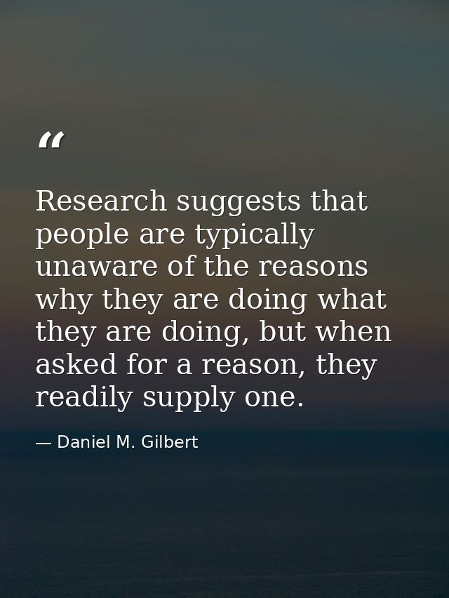 Research suggests that people are typically unaware of the reasons why they are doing what they are doing, but when aske — Daniel M. Gilbert