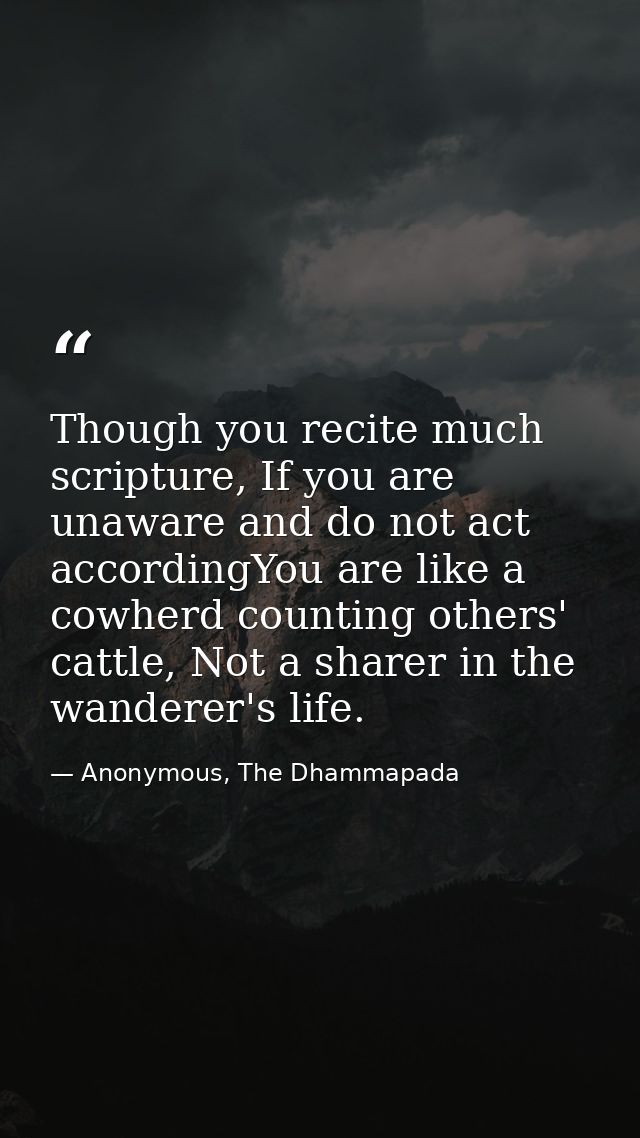 Though you recite much scripture, If you are unaware and do not act accordingYou are like a cowherd counting others' cat — Anonymous, The Dhammapada