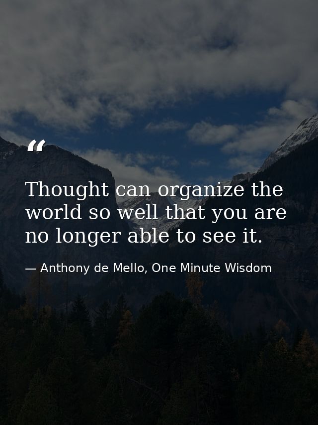 Thought can organize the world so well that you are no longer able to see it. — Anthony de Mello, One Minute Wisdom