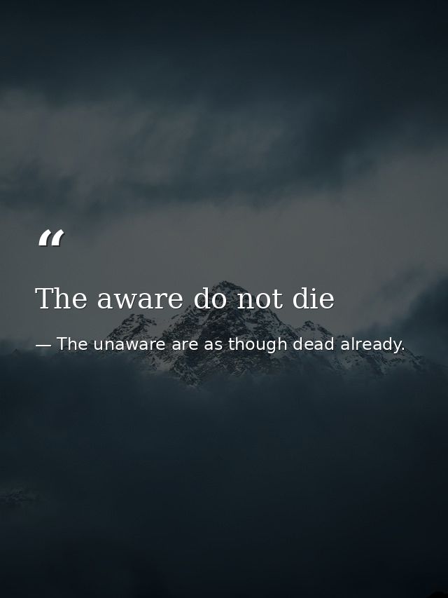 The aware do not die — The unaware are as though dead already.