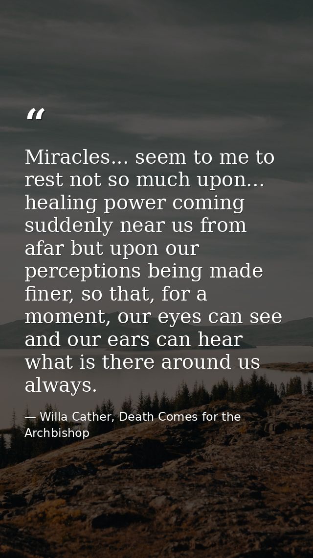 Miracles... seem to me to rest not so much upon... healing power coming suddenly near us from afar but upon our percepti — Willa Cather, Death Comes for the Archbishop