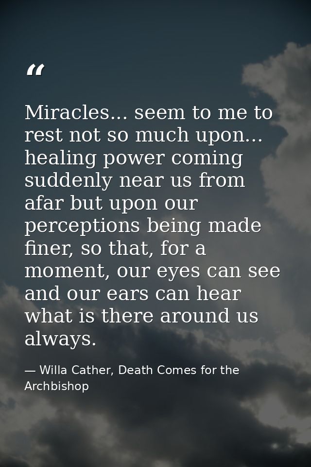 Miracles... seem to me to rest not so much upon... healing power coming suddenly near us from afar but upon our percepti — Willa Cather, Death Comes for the Archbishop