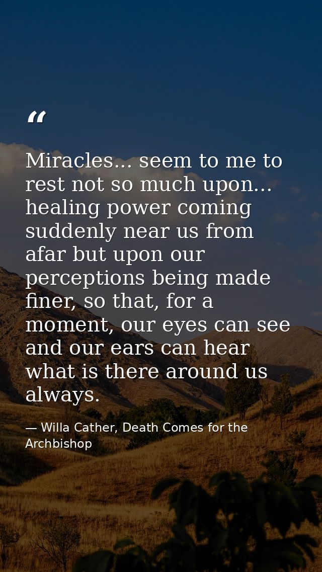 Miracles... seem to me to rest not so much upon... healing power coming suddenly near us from afar but upon our percepti — Willa Cather, Death Comes for the Archbishop