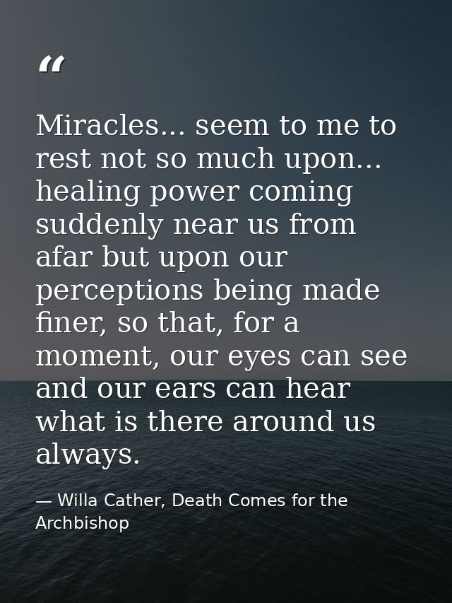 Miracles... seem to me to rest not so much upon... healing power coming suddenly near us from afar but upon our percepti — Willa Cather, Death Comes for the Archbishop