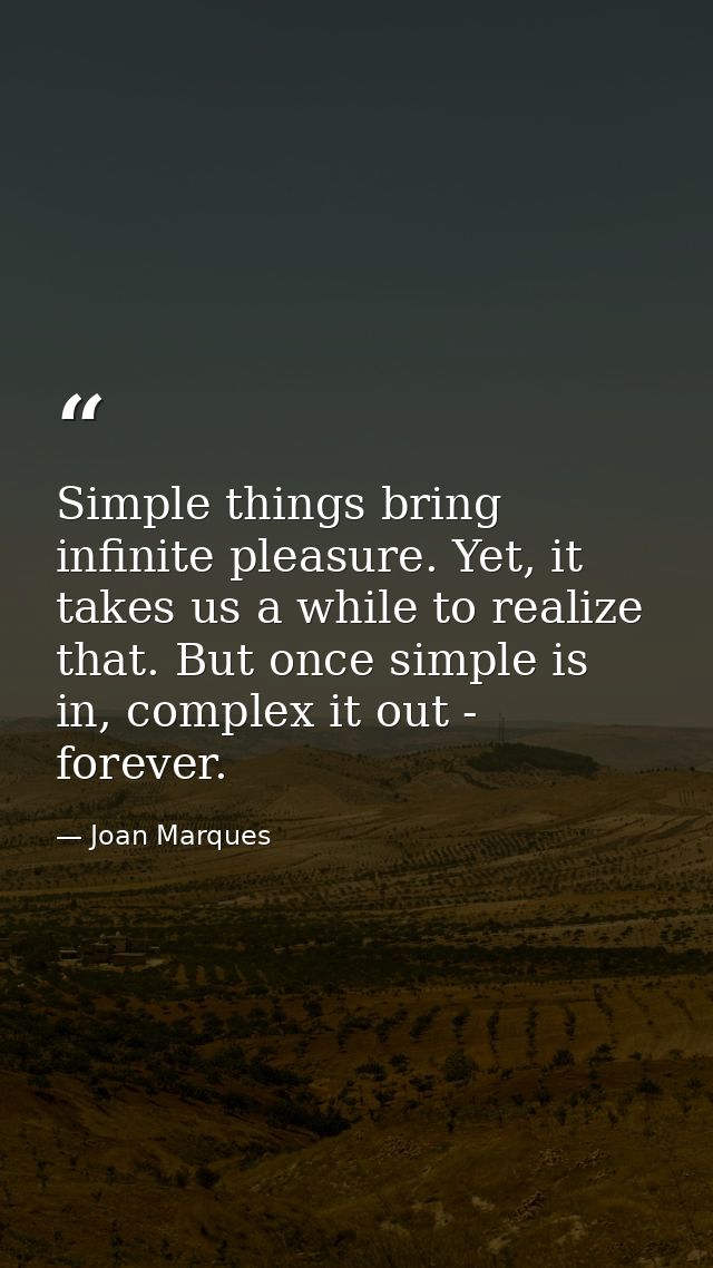 Simple things bring infinite pleasure. Yet, it takes us a while to realize that. But once simple is in, complex it out - — Joan Marques