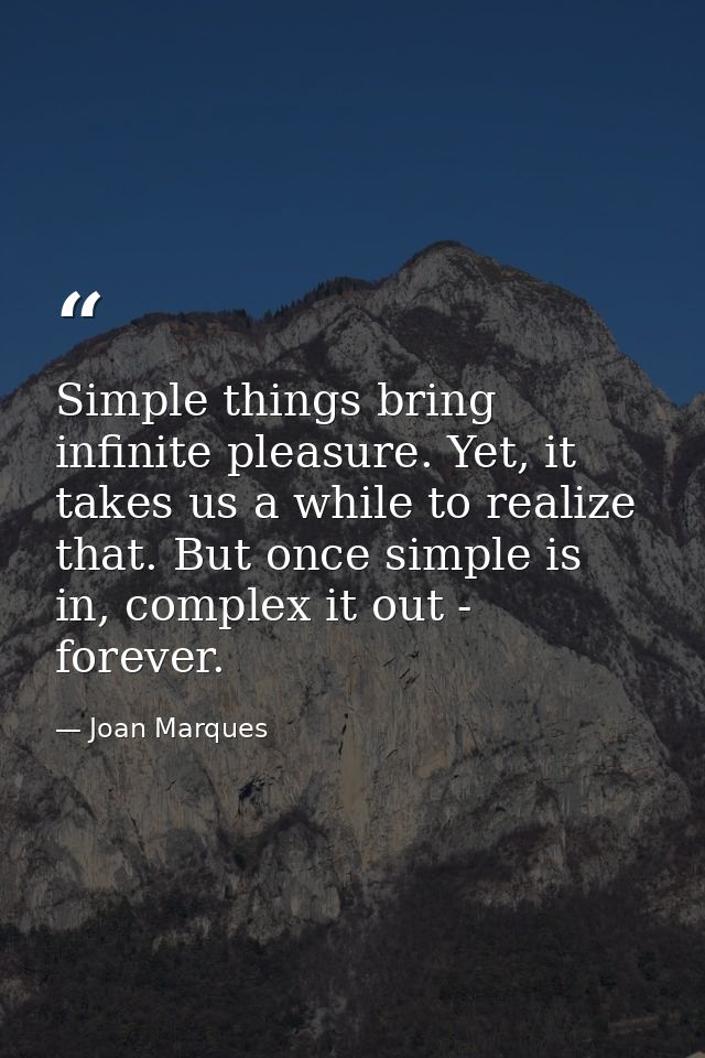 Simple things bring infinite pleasure. Yet, it takes us a while to realize that. But once simple is in, complex it out - — Joan Marques